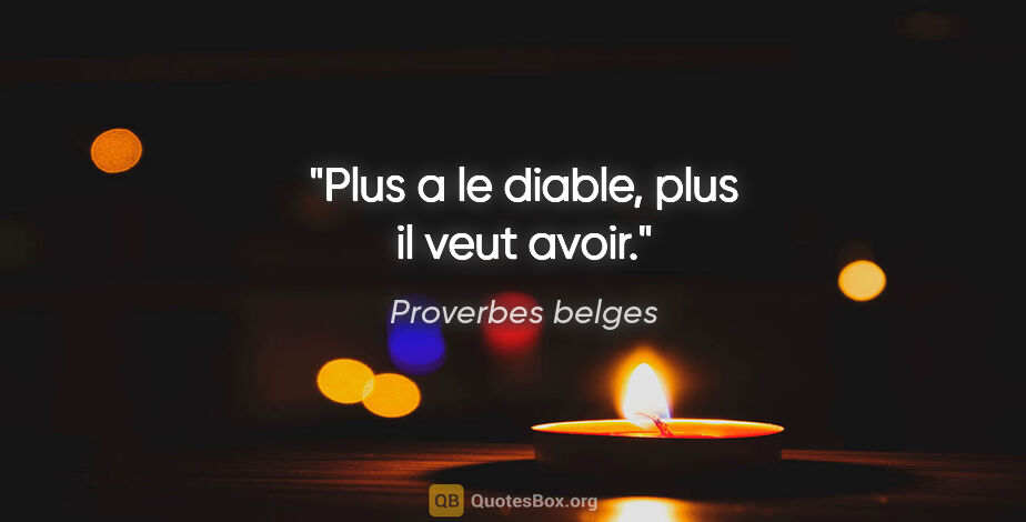 Proverbes belges citation: "Plus a le diable, plus il veut avoir."