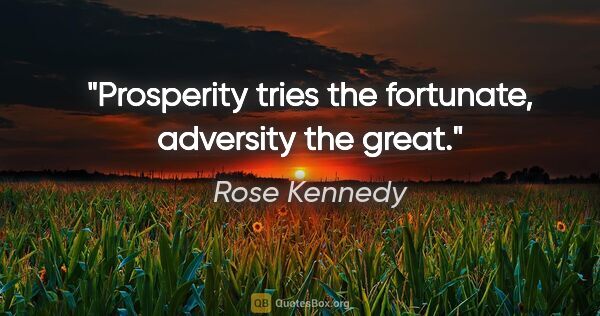 Rose Kennedy quote: "Prosperity tries the fortunate, adversity the great."