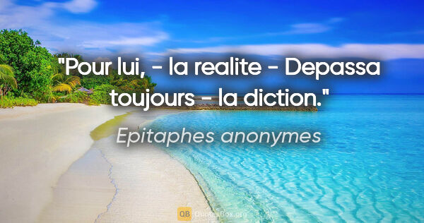 Epitaphes anonymes citation: "Pour lui, - la realite - Depassa toujours - la diction."