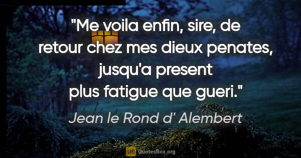 Jean le Rond d' Alembert citation: "Me voila enfin, sire, de retour chez mes dieux penates,..."