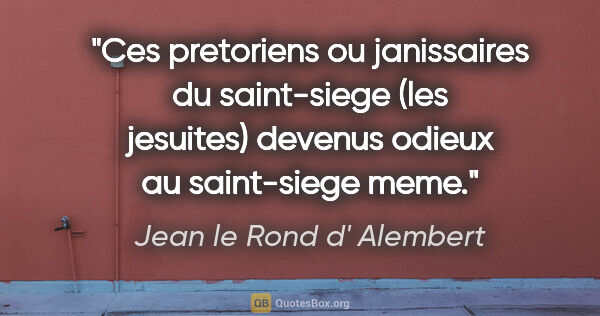 Jean le Rond d' Alembert citation: "Ces pretoriens ou janissaires du saint-siege (les jesuites)..."