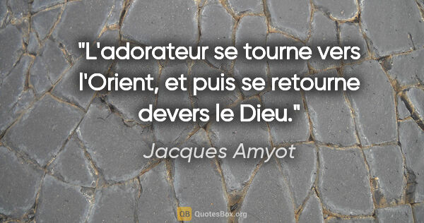 Jacques Amyot citation: "L'adorateur se tourne vers l'Orient, et puis se retourne..."