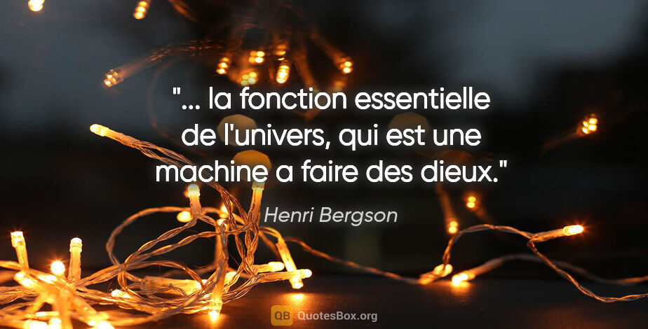 Henri Bergson citation: " la fonction essentielle de l'univers, qui est une machine a..."