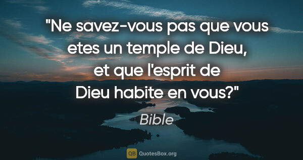 Bible citation: "Ne savez-vous pas que vous etes un temple de Dieu, et que..."