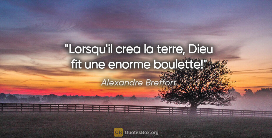 Alexandre Breffort citation: "Lorsqu'il crea la terre, Dieu fit une enorme boulette!"