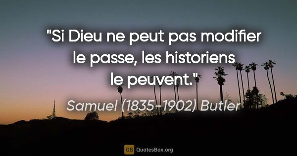 Samuel (1835-1902) Butler citation: "Si Dieu ne peut pas modifier le passe, les historiens le peuvent."