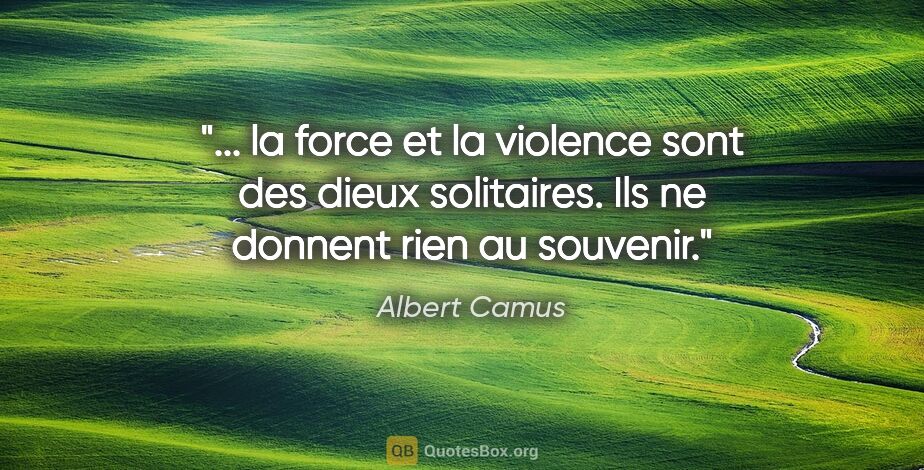 Albert Camus citation: " la force et la violence sont des dieux solitaires. Ils ne..."