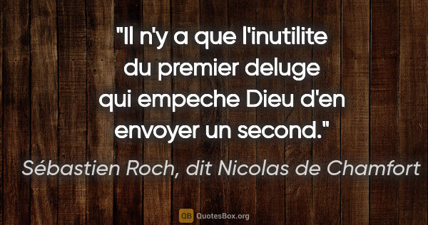 Sébastien Roch, dit Nicolas de Chamfort citation: "Il n'y a que l'inutilite du premier deluge qui empeche Dieu..."