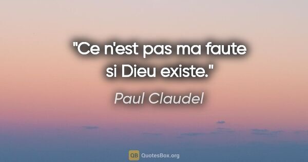 Paul Claudel citation: "Ce n'est pas ma faute si Dieu existe."