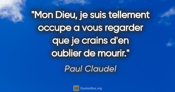 Paul Claudel citation: "Mon Dieu, je suis tellement occupe a vous regarder que je..."
