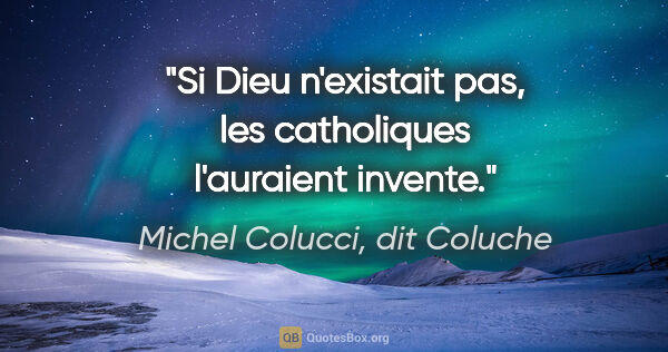 Michel Colucci, dit Coluche citation: "Si Dieu n'existait pas, les catholiques l'auraient invente."