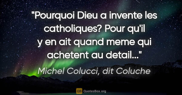 Michel Colucci, dit Coluche citation: "Pourquoi Dieu a invente les catholiques? Pour qu'il y en ait..."