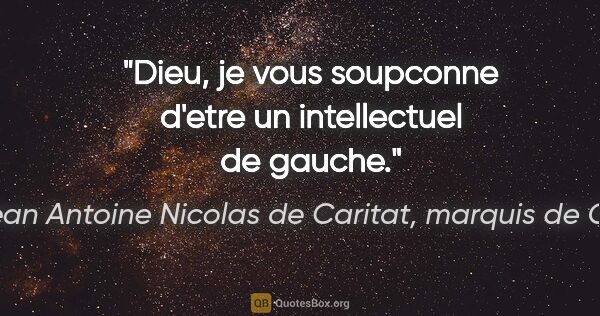 Marie Jean Antoine Nicolas de Caritat, marquis de Condorcet citation: "Dieu, je vous soupconne d'etre un intellectuel de gauche."