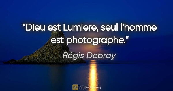 Régis Debray citation: "Dieu est Lumiere, seul l'homme est photographe."