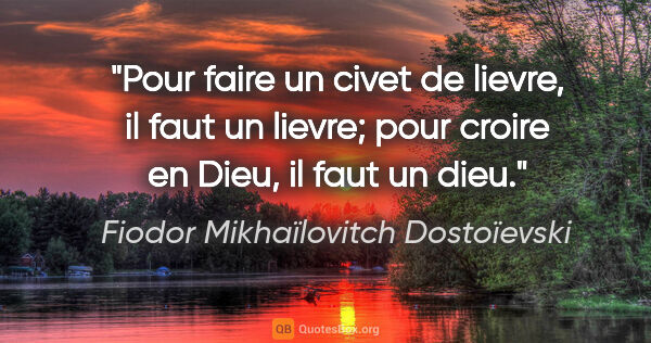 Fiodor Mikhaïlovitch Dostoïevski citation: "Pour faire un civet de lievre, il faut un lievre; pour croire..."