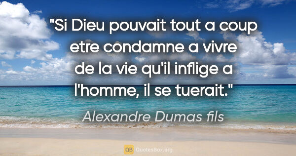 Alexandre Dumas fils citation: "Si Dieu pouvait tout a coup etre condamne a vivre de la vie..."