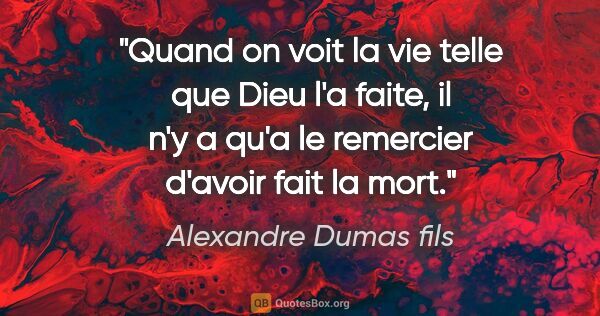 Alexandre Dumas fils citation: "Quand on voit la vie telle que Dieu l'a faite, il n'y a qu'a..."