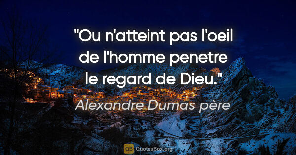 Alexandre Dumas père citation: "Ou n'atteint pas l'oeil de l'homme penetre le regard de Dieu."