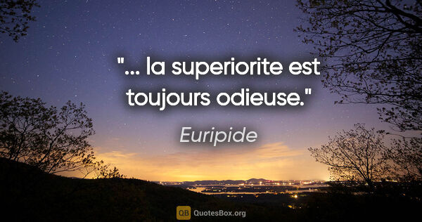 Euripide citation: "... la superiorite est toujours odieuse."