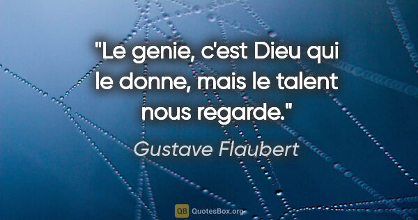 Gustave Flaubert citation: "Le genie, c'est Dieu qui le donne, mais le talent nous regarde."