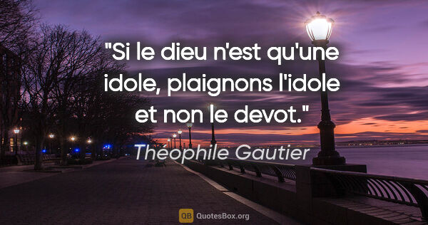 Théophile Gautier citation: "Si le dieu n'est qu'une idole, plaignons l'idole et non le devot."