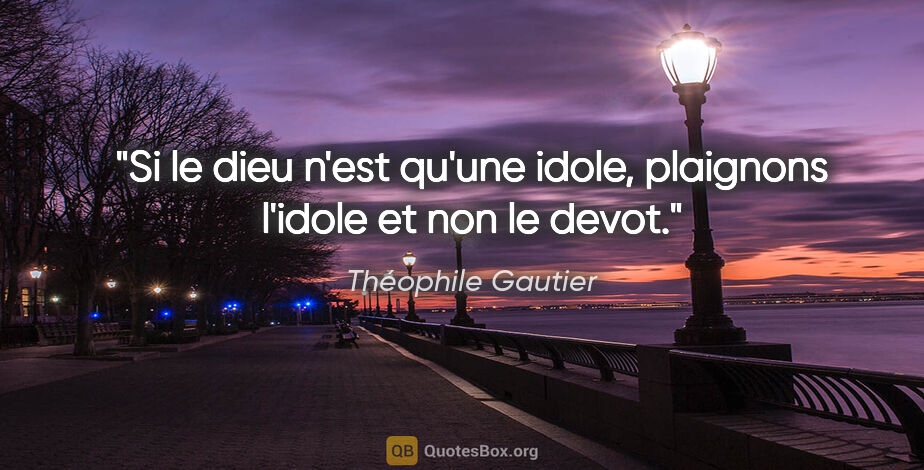 Théophile Gautier citation: "Si le dieu n'est qu'une idole, plaignons l'idole et non le devot."