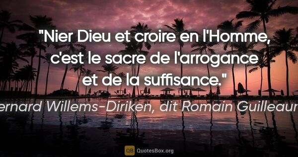 Bernard Willems-Diriken, dit Romain Guilleaumes citation: "Nier Dieu et croire en l'Homme, c'est le sacre de l'arrogance..."