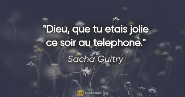 Sacha Guitry citation: "Dieu, que tu etais jolie ce soir au telephone."