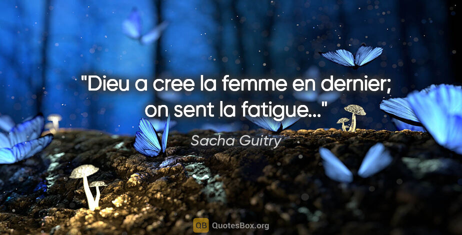 Sacha Guitry citation: "Dieu a cree la femme en dernier; on sent la fatigue..."