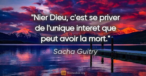 Sacha Guitry citation: "Nier Dieu, c'est se priver de l'unique interet que peut avoir..."
