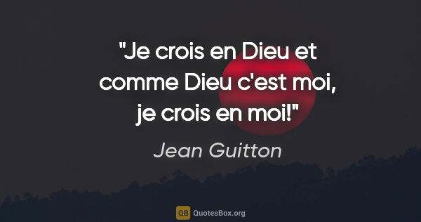 Jean Guitton citation: "Je crois en Dieu et comme Dieu c'est moi, je crois en moi!"