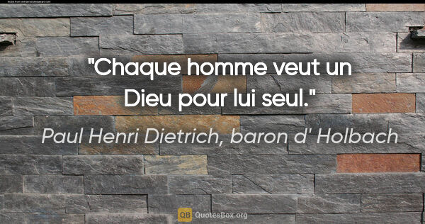 Paul Henri Dietrich, baron d' Holbach citation: "Chaque homme veut un Dieu pour lui seul."