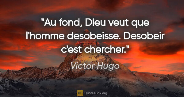 Victor Hugo citation: "Au fond, Dieu veut que l'homme desobeisse. Desobeir c'est..."