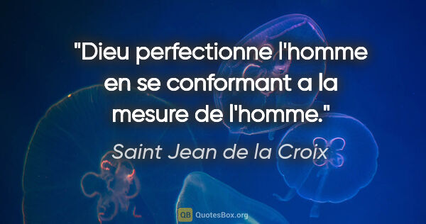 Saint Jean de la Croix citation: "Dieu perfectionne l'homme en se conformant a la mesure de..."