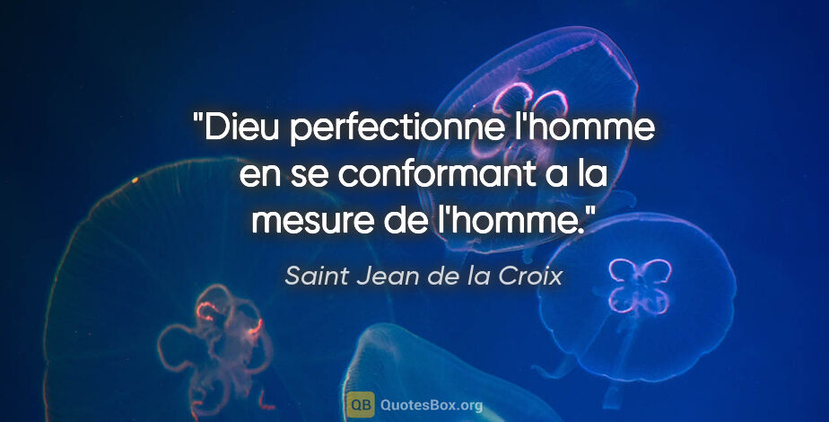 Saint Jean de la Croix citation: "Dieu perfectionne l'homme en se conformant a la mesure de..."