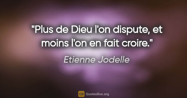 Etienne Jodelle citation: "Plus de Dieu l'on dispute, et moins l'on en fait croire."