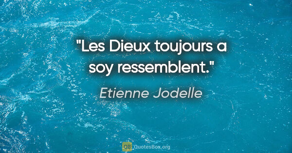 Etienne Jodelle citation: "Les Dieux toujours a soy ressemblent."