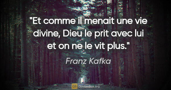 Franz Kafka citation: "Et comme il menait une vie divine, Dieu le prit avec lui et on..."