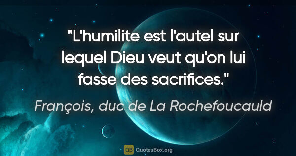 François, duc de La Rochefoucauld citation: "L'humilite est l'autel sur lequel Dieu veut qu'on lui fasse..."