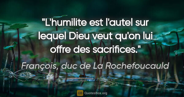 François, duc de La Rochefoucauld citation: "L'humilite est l'autel sur lequel Dieu veut qu'on lui offre..."
