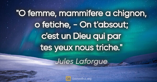 Jules Laforgue citation: "O femme, mammifere a chignon, o fetiche, - On t'absout; c'est..."