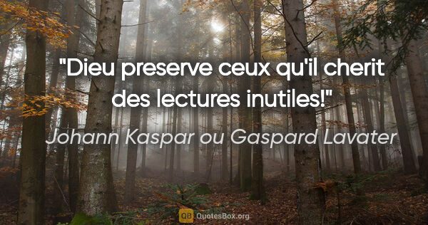 Johann Kaspar ou Gaspard Lavater citation: "Dieu preserve ceux qu'il cherit des lectures inutiles!"