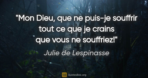 Julie de Lespinasse citation: "Mon Dieu, que ne puis-je souffrir tout ce que je crains que..."