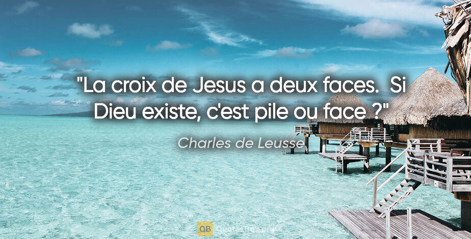 Charles de Leusse citation: "La croix de Jesus a deux faces.  Si Dieu existe, c'est pile ou..."