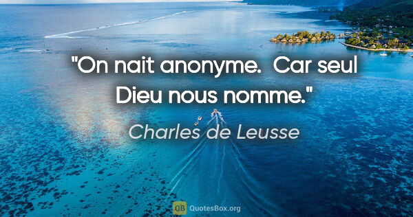 Charles de Leusse citation: "On nait anonyme.  Car seul Dieu nous nomme."