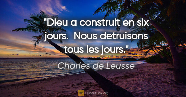 Charles de Leusse citation: "Dieu a construit en six jours.  Nous detruisons tous les jours."