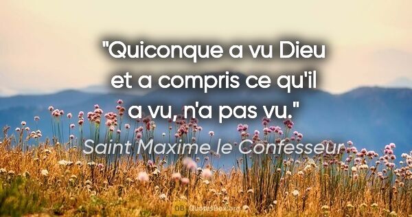 Saint Maxime le Confesseur citation: "Quiconque a vu Dieu et a compris ce qu'il a vu, n'a pas vu."