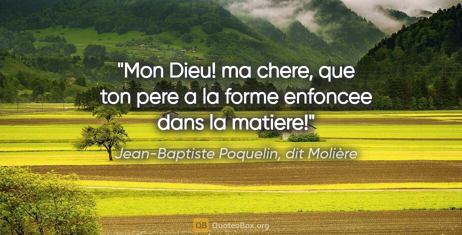 Jean-Baptiste Poquelin, dit Molière citation: "Mon Dieu! ma chere, que ton pere a la forme enfoncee dans la..."