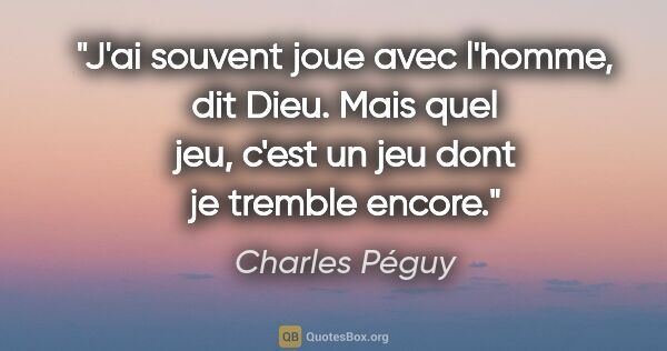 Charles Péguy citation: "J'ai souvent joue avec l'homme, dit Dieu. Mais quel jeu, c'est..."