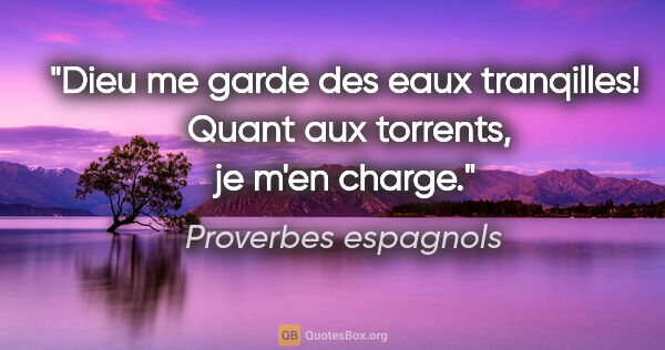 Proverbes espagnols citation: "Dieu me garde des eaux tranqilles!  Quant aux torrents, je..."